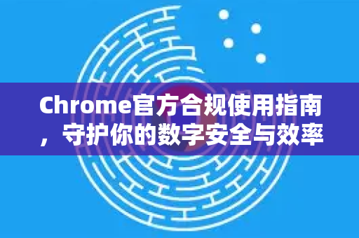 Chrome官方合规使用指南，守护你的数字安全与效率