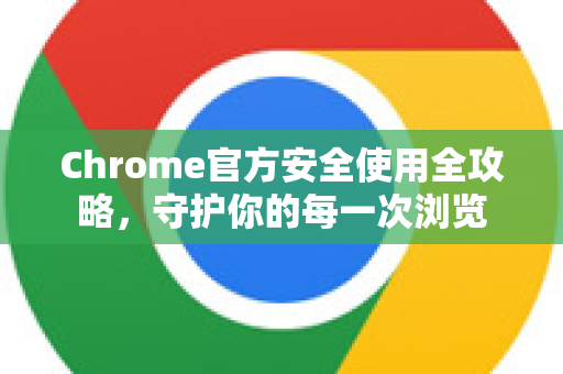 Chrome官方安全使用全攻略，守护你的每一次浏览