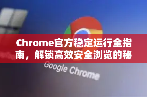 Chrome官方稳定运行全指南，解锁高效安全浏览的秘诀