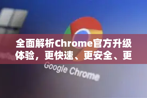 全面解析Chrome官方升级体验，更快速、更安全、更智能的浏览之旅-第1张图片-谷歌浏览器官网下载|Google Chrome2026最新官方版