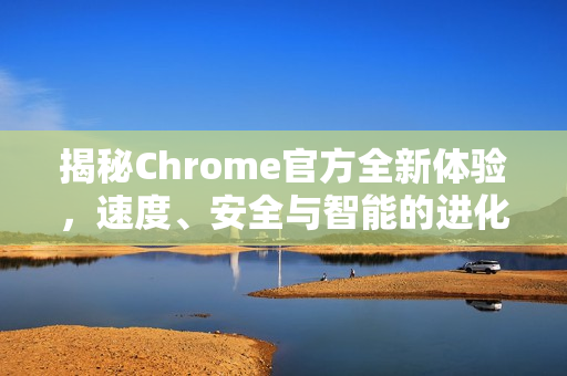 揭秘Chrome官方全新体验，速度、安全与智能的进化-第1张图片-谷歌浏览器官网下载|Google Chrome2026最新官方版