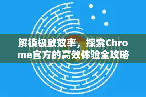解锁极致效率，探索Chrome官方的高效体验全攻略-第1张图片-谷歌浏览器官网下载|Google Chrome2026最新官方版