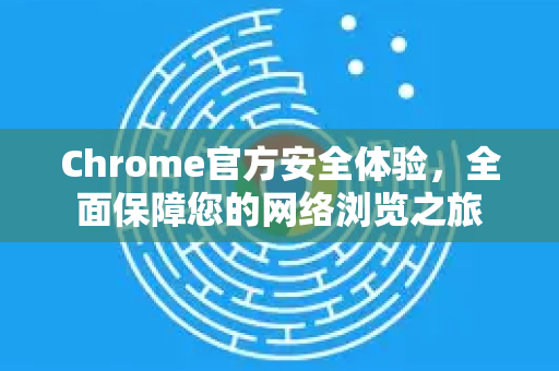 Chrome官方安全体验，全面保障您的网络浏览之旅-第1张图片-谷歌浏览器官网下载|Google Chrome2026最新官方版