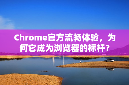 Chrome官方流畅体验，为何它成为浏览器的标杆？-第1张图片-谷歌浏览器官网下载|Google Chrome2026最新官方版
