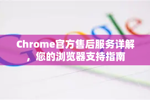 Chrome官方售后服务详解，您的浏览器支持指南-第1张图片-谷歌浏览器官网下载|Google Chrome2026最新官方版