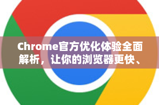 Chrome官方优化体验全面解析，让你的浏览器更快、更安全、更高效-第1张图片-谷歌浏览器官网下载|Google Chrome2026最新官方版